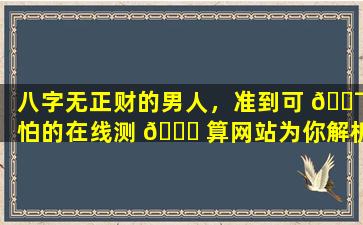 八字无正财的男人，准到可 🐯 怕的在线测 🕊 算网站为你解析